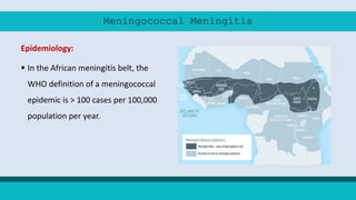 Meningococcal Meningitis
Epidemiology:
 In the African meningitis belt, the
WHO definition of a meningococcal
epidemic is > 100 cases per 100,000
population per year.
 