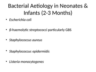 Bacterial Aetiology in Neonates &
Infants (2-3 Months)
• Escherichia coli
• ß-haemolytic streptococci particularly GBS
• Staphylococcus aureus
• Staphylococcus epidermidis
• Listeria monocytogenes
 