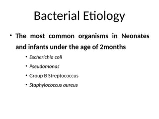 Bacterial Etiology
• The most common organisms in Neonates
and infants under the age of 2months
• Escherichia coli
• Pseudomonas
• Group B Streptococcus
• Staphylococcus aureus
 
