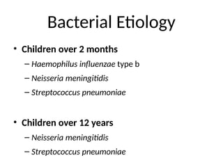 Bacterial Etiology
• Children over 2 months
– Haemophilus influenzae type b
– Neisseria meningitidis
– Streptococcus pneumoniae
• Children over 12 years
– Neisseria meningitidis
– Streptococcus pneumoniae
 