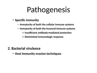 Pathogenesis
• Specific immunity
– Immaturity of both the cellular immune systems
– Immaturity of both the humoral immune systems
» Insufficient antibody-mediated protection
» Diminished immunologic response
2. Bacterial virulence
• Host immunity evasion techniques
 