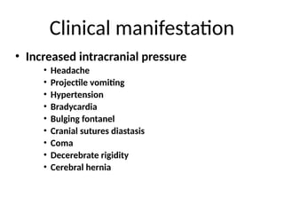 Clinical manifestation
• Increased intracranial pressure
• Headache
• Projectile vomiting
• Hypertension
• Bradycardia
• Bulging fontanel
• Cranial sutures diastasis
• Coma
• Decerebrate rigidity
• Cerebral hernia
 