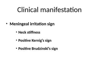 Clinical manifestation
• Meningeal irritation sign
• Neck stiffness
• Positive Kernig’s sign
• Positive Brudzinski’s sign
 