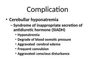 Complication
• Cerebullar hyponatremia
–Syndrome of inappropriate secretion of
antidiuretic hormone (SIADH)
• Hyponatremia
• Degrade of blood osmotic pressure
• Aggravated cerebral edema
• Frequent convulsion
• Aggravated conscious disturbance
 