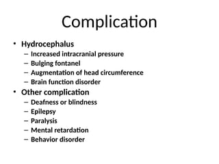 Complication
• Hydrocephalus
– Increased intracranial pressure
– Bulging fontanel
– Augmentation of head circumference
– Brain function disorder
• Other complication
– Deafness or blindness
– Epilepsy
– Paralysis
– Mental retardation
– Behavior disorder
 