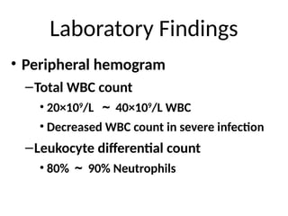 Laboratory Findings
• Peripheral hemogram
–Total WBC count
• 20×109
/L ～ 40×109
/L WBC
• Decreased WBC count in severe infection
–Leukocyte differential count
• 80% ～ 90% Neutrophils
 