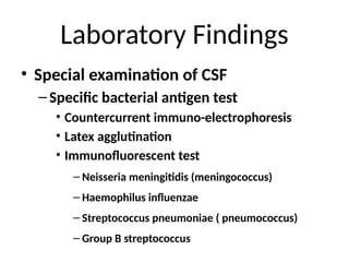 Laboratory Findings
• Special examination of CSF
–Specific bacterial antigen test
• Countercurrent immuno-electrophoresis
• Latex agglutination
• Immunofluorescent test
– Neisseria meningitidis (meningococcus)
– Haemophilus influenzae
– Streptococcus pneumoniae ( pneumococcus)
– Group B streptococcus
 