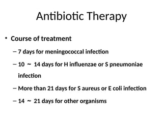 Antibiotic Therapy
• Course of treatment
– 7 days for meningococcal infection
– 10 ～ 14 days for H influenzae or S pneumoniae
infection
– More than 21 days for S aureus or E coli infection
– 14 ～ 21 days for other organisms
 