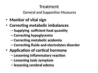 Treatment
General and Supportive Measures
• Monitor of vital sign
• Correcting metabolic imbalances
– Supplying sufficient heat quantity
– Correcting hypoglycemia
– Correcting metabolic acidemia
– Correcting fluids and electrolytes disorder
• Application of cortical hormone
– Lessening inflammatory reaction
– Lessening toxic symptom
– lessening cerebral edema
 