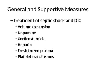 General and Supportive Measures
–Treatment of septic shock and DIC
• Volume expansion
• Dopamine
• Corticosteroids
• Heparin
• Fresh frozen plasma
• Platelet transfusions
 