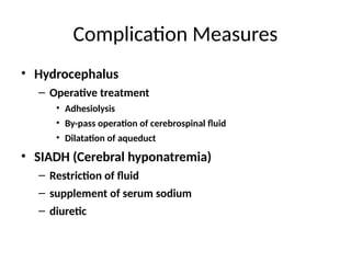 Complication Measures
• Hydrocephalus
– Operative treatment
• Adhesiolysis
• By-pass operation of cerebrospinal fluid
• Dilatation of aqueduct
• SIADH (Cerebral hyponatremia)
– Restriction of fluid
– supplement of serum sodium
– diuretic
 