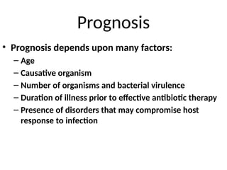 Prognosis
• Prognosis depends upon many factors:
– Age
– Causative organism
– Number of organisms and bacterial virulence
– Duration of illness prior to effective antibiotic therapy
– Presence of disorders that may compromise host
response to infection
 