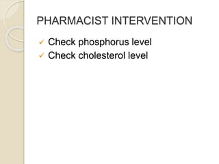 PHARMACIST INTERVENTION
 Check phosphorus level
 Check cholesterol level
 