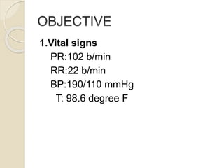 OBJECTIVE
1.Vital signs
PR:102 b/min
RR:22 b/min
BP:190/110 mmHg
T: 98.6 degree F
 