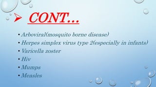  CONT…
• Arboviral(mosquito borne disease)
• Herpes simplex virus type 2(especially in infants)
• Varicella zoster
• Hiv
• Mumps
• Measles
 