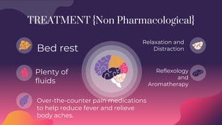 Reflexology
and
Aromatherapy
TREATMENT {Non Pharmacological}
Plenty of
fluids
Bed rest
Relaxation and
Distraction
Over-the-counter pain medications
to help reduce fever and relieve
body aches.
 