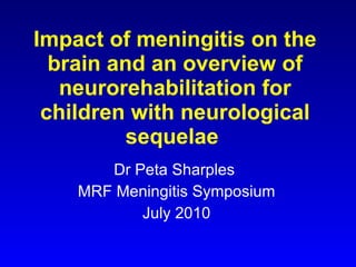 Impact of meningitis on the brain and an overview of neurorehabilitation for children with neurological sequelae  Dr Peta Sharples  MRF Meningitis Symposium July 2010 