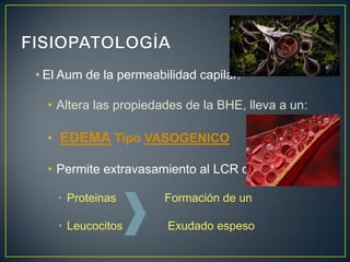 • El Aum de la permeabilidad capilar:
• Altera las propiedades de la BHE, lleva a un:

• EDEMA Tipo VASOGENICO
• Permite extravasamiento al LCR de:
• Proteinas

Formación de un

• Leucocitos

Exudado espeso

 