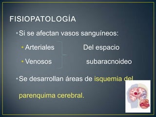 •Si se afectan vasos sanguíneos:
• Arteriales

Del espacio

• Venosos

subaracnoideo

•Se desarrollan áreas de isquemia del
parenquima cerebral.

 