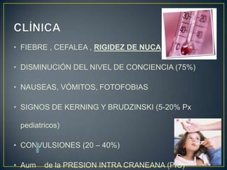 • FIEBRE , CEFALEA , RIGIDEZ DE NUCA
• DISMINUCIÓN DEL NIVEL DE CONCIENCIA (75%)
• NAUSEAS, VÓMITOS, FOTOFOBIAS
• SIGNOS DE KERNING Y BRUDZINSKI (5-20% Px
pediatricos)
• CONVULSIONES (20 – 40%)
• Aum

de la PRESION INTRA CRANEANA (PIC)

 