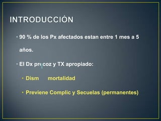• 90 % de los Px afectados estan entre 1 mes a 5
años.
• El Dx precoz y TX apropiado:
• Dism

mortalidad

• Previene Complic y Secuelas (permanentes)

 