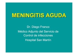 MENINGITIS AGUDAMENINGITIS AGUDA
Dr. Diego Franco
Médico Adjunto del Servicio de
Control de infecciones
Hospital San Martín
 