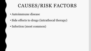 CAUSES/RISK FACTORS
• Autoimmune disease
• Side effects to drugs (intrathecal therapy)
• Infection (most common)
 