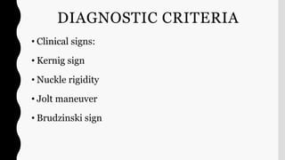 DIAGNOSTIC CRITERIA
• Clinical signs:
• Kernig sign
• Nuckle rigidity
• Jolt maneuver
• Brudzinski sign
 