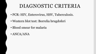 DIAGNOSTIC CRITERIA
• PCR: HIV, Enterovirus, HSV, Tuberculosis.
• Western blot test: Borrelia brugdoferi
• Blood smear for malaria
• ANCA/ANA
 