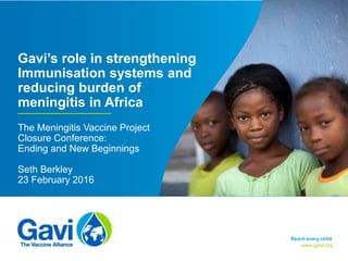 www.gavi.org
Gavi’s role in strengthening
Immunisation systems and
reducing burden of
meningitis in Africa
The Meningitis Vaccine Project
Closure Conference:
Ending and New Beginnings
Seth Berkley
23 February 2016
Reach every child.
 