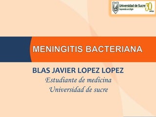MENINGITIS BACTERIANA  BLAS JAVIER LOPEZ LOPEZ Estudiante de medicina Universidad de sucre  