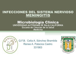 Q.F.B. Celia A. Sánchez Brambila
Renee A. Palacios Castro
331963
INFECCIONES DEL SISTEMA NERVIOSO
MENINGITIS
Microbiología Clínica
UNIVERSIDAD AUTÓNOMA DE BAJA CALIFORNIA
Escuela de Ciencias de la Salud
Medicina
 