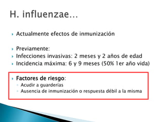 

Actualmente efectos de inmunización



Previamente:
Infecciones invasivas: 2 meses y 2 años de edad
Incidencia máxima: 6 y 9 meses (50% 1er año vida)



Factores de riesgo:




◦ Acudir a guarderías
◦ Ausencia de inmunización o respuesta débil a la misma

 