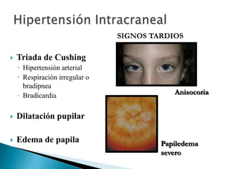 SIGNOS TARDIOS


Triada de Cushing
◦ Hipertensión arterial
◦ Respiración irregular o
bradipnea
◦ Bradicardia



Dilatación pupilar



Edema de papila

Anisocoria

Papiledema
severo

 