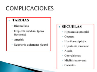 

TARDIAS
◦ Hidrocefalia
◦ Empiema subdural (poco
frecuente)
◦ Arteritis
◦ Neumonía o derrame pleural



SECUELAS
◦ Hipoacusia sensorial
◦ Ceguera
◦ Hemi/cuadriplejia
◦ Hipertonía muscular
◦ Ataxia
◦ Convulsiones
◦ Mielitis transversa
◦ Cataratas

 
