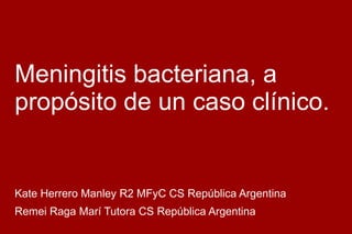 Meningitis bacteriana, a
propósito de un caso clínico.
Kate Herrero Manley R2 MFyC CS República Argentina
Remei Raga Marí Tutora CS República Argentina
 
