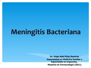 Meningitis Bacteriana


             Dr. Hugo Abel Pinto Ramírez
          Especialidad en Medicina familiar y
              Especialista en Urgencias,
           Maestría en Farmacología (2011)
 