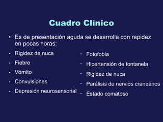 Cuadro Clínico Es  de presentación aguda se desarrolla con rapidez en pocas horas:   R igidez de nuca   F iebre V ómito C onvulsiones  D epresión neurosensorial  F otofobia H ipertensión de fontanela  R igidez de nuca P arálisis de nervios craneanos E stado comatoso 