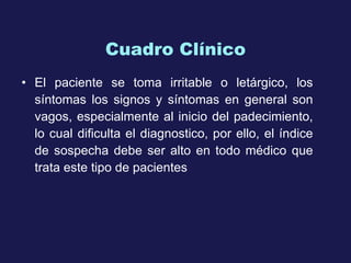 Cuadro Clínico E l paciente se toma irritable o letárgico, los síntomas los signos y síntomas en general son vagos, especialmente al inicio del padecimiento, lo cual dificulta el diagnostico, por ello, el índice de sospecha debe ser alto en todo médico que trata este tipo de pacientes 