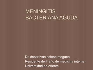 MENINGITIS
BACTERIANA AGUDA
Dr. óscar Iván soleno moguea
Residente de II año de medicina interna
Universidad de oriente
 