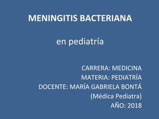 MENINGITIS BACTERIANA
en pediatría
CARRERA: MEDICINA
MATERIA: PEDIATRÍA
DOCENTE: MARÍA GABRIELA BONTÁ
(Médica Pediatra)
AÑO: 2018
 