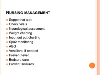 NURSING MANAGEMENT
 Supportive care
 Check vitals
 Neurological assesment
 Weight charting
 Input out put charting
 Spo2 monitoring
 ABG
 Ventillors if needed
 Prevent fever
 Bedsore care
 Prevent seizures
 
