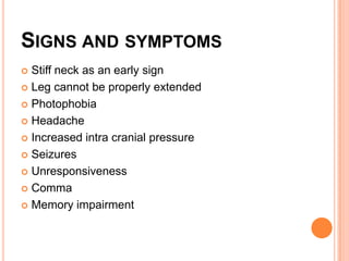 SIGNS AND SYMPTOMS
 Stiff neck as an early sign
 Leg cannot be properly extended

 Photophobia

 Headache

 Increased intra cranial pressure

 Seizures

 Unresponsiveness

 Comma

 Memory impairment
 