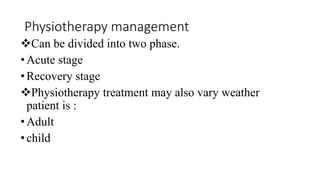 Physiotherapy management
Can be divided into two phase.
•Acute stage
•Recovery stage
Physiotherapy treatment may also vary weather
patient is :
•Adult
•child
 