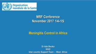MRF ConferenceMRF Conference
14-1514-15November 2017November 2017
Meningitis Control in Africa
Dr Ado BwakaDr Ado Bwaka
WHOWHO
Inter country Support Team - West AfricaInter country Support Team - West Africa
 
