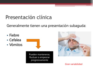 Presentación clínica
Generalmente tienen una presentación subaguda:
• Fiebre
• Cefalea
• Vómitos
Pueden mantenerse,
fluctuar o empeorar
progresivamente
Gran variabilidad
 