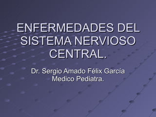ENFERMEDADES DEL SISTEMA NERVIOSO CENTRAL. Dr. Sergio Amado Félix García Medico Pediatra. 