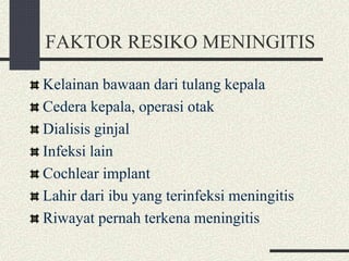 FAKTOR RESIKO MENINGITIS
Kelainan bawaan dari tulang kepala
Cedera kepala, operasi otak
Dialisis ginjal
Infeksi lain
Cochlear implant
Lahir dari ibu yang terinfeksi meningitis
Riwayat pernah terkena meningitis
 