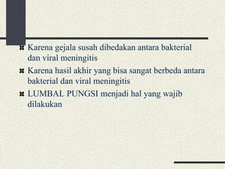 Karena gejala susah dibedakan antara bakterial
dan viral meningitis
Karena hasil akhir yang bisa sangat berbeda antara
bakterial dan viral meningitis
LUMBAL PUNGSI menjadi hal yang wajib
dilakukan
 
