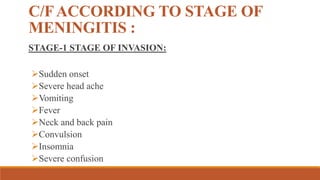 C/FACCORDING TO STAGE OF
MENINGITIS :
STAGE-1 STAGE OF INVASION:
Sudden onset
Severe head ache
Vomiting
Fever
Neck and back pain
Convulsion
Insomnia
Severe confusion
 